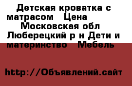 Детская кроватка с матрасом › Цена ­ 2 500 - Московская обл., Люберецкий р-н Дети и материнство » Мебель   